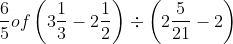 \frac{6}{5} of \left ( 3\frac{1}{3}-2\frac{1}{2} \right )\div \left ( 2\frac{5}{21}-2 \right )